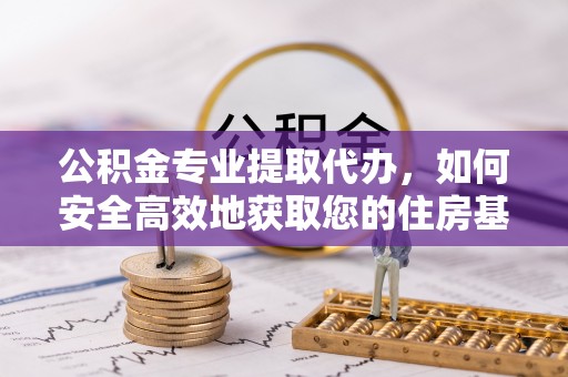 正蓝旗公积金专业提取代办，如何安全高效地获取您的住房基金