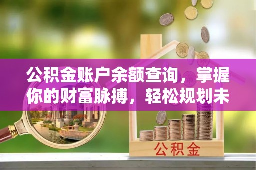 正蓝旗公积金账户余额查询，掌握你的财富脉搏，轻松规划未来