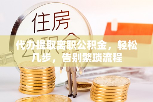 正蓝旗代办提取离职公积金，轻松几步，告别繁琐流程
