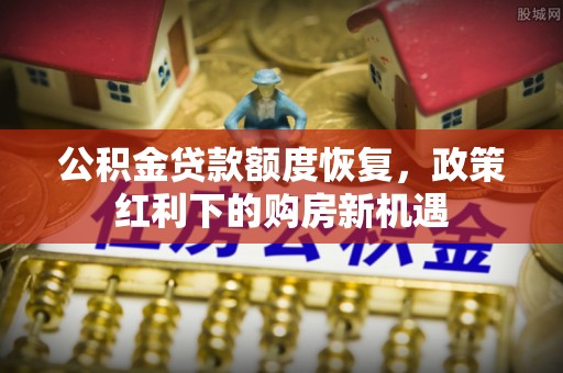正蓝旗公积金贷款额度恢复，政策红利下的购房新机遇