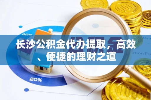 正蓝旗长沙公积金代办提取，高效、便捷的理财之道