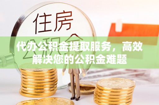正蓝旗代办公积金提取服务，高效解决您的公积金难题