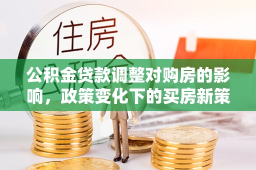 正蓝旗公积金贷款调整对购房的影响，政策变化下的买房新策略