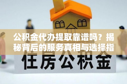 正蓝旗公积金代办提取靠谱吗？揭秘背后的服务真相与选择指南