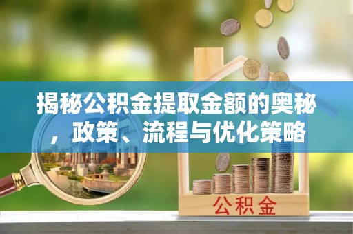 正蓝旗揭秘公积金提取金额的奥秘，政策、流程与优化策略