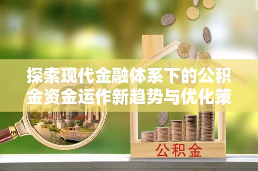 正蓝旗探索现代金融体系下的公积金资金运作新趋势与优化策略