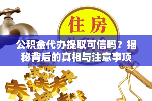 正蓝旗公积金代办提取可信吗？揭秘背后的真相与注意事项