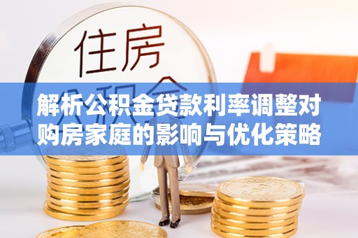 正蓝旗解析公积金贷款利率调整对购房家庭的影响与优化策略