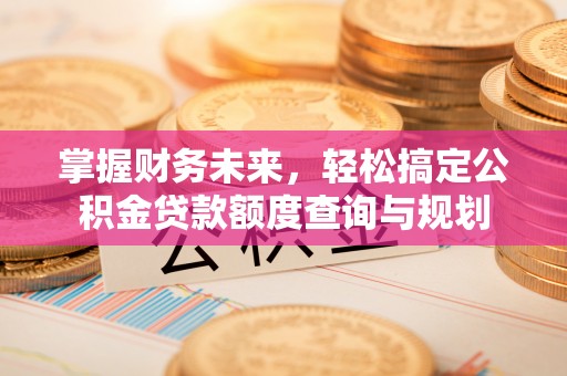 正蓝旗掌握财务未来，轻松搞定公积金贷款额度查询与规划