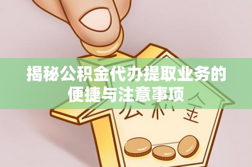 正蓝旗揭秘公积金代办提取业务的便捷与注意事项