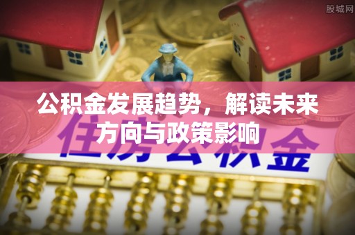 正蓝旗公积金发展趋势，解读未来方向与政策影响
