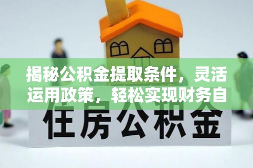 正蓝旗揭秘公积金提取条件，灵活运用政策，轻松实现财务自由