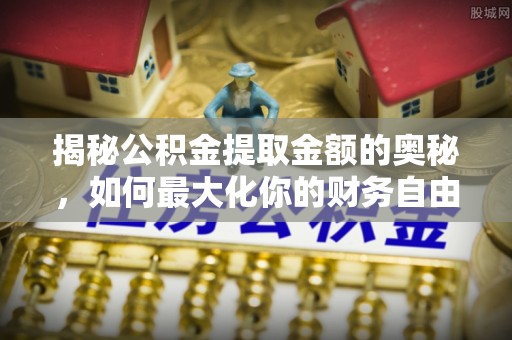 正蓝旗揭秘公积金提取金额的奥秘，如何最大化你的财务自由