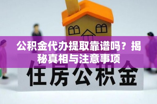 正蓝旗公积金代办提取靠谱吗？揭秘真相与注意事项