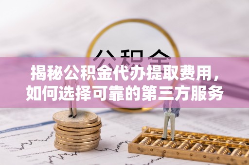 正蓝旗揭秘公积金代办提取费用，如何选择可靠的第三方服务