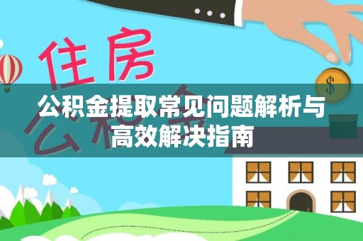 正蓝旗公积金提取常见问题解析与高效解决指南
