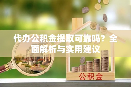 正蓝旗代办公积金提取可靠吗？全面解析与实用建议