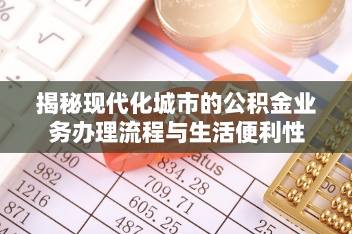 正蓝旗揭秘现代化城市的公积金业务办理流程与生活便利性