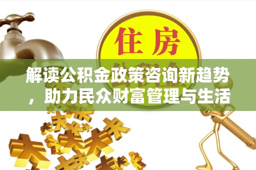 正蓝旗解读公积金政策咨询新趋势，助力民众财富管理与生活规划