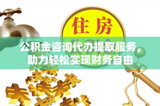 正蓝旗公积金咨询代办提取服务，助力轻松实现财务自由