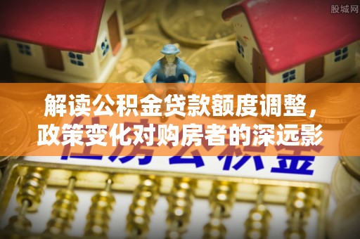 正蓝旗解读公积金贷款额度调整，政策变化对购房者的深远影响