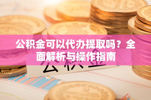 正蓝旗公积金可以代办提取吗？全面解析与操作指南