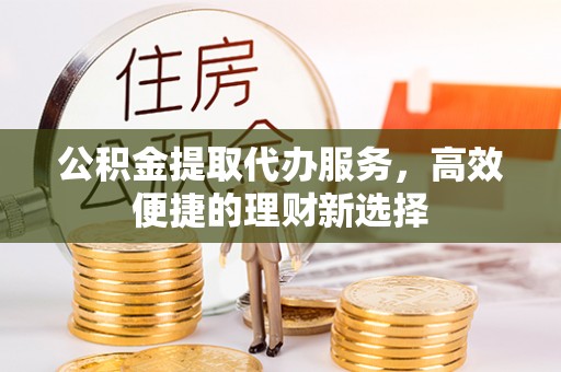 正蓝旗公积金提取代办服务，高效便捷的理财新选择