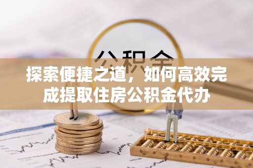 正蓝旗探索便捷之道，如何高效完成提取住房公积金代办