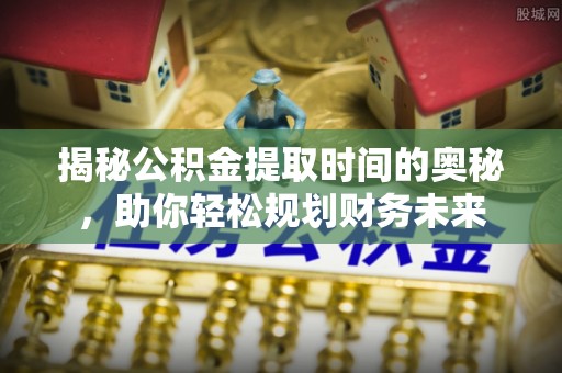 正蓝旗揭秘公积金提取时间的奥秘，助你轻松规划财务未来