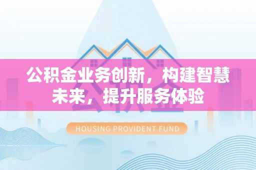 正蓝旗公积金业务创新，构建智慧未来，提升服务体验