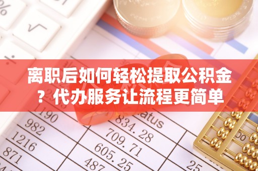 正蓝旗离职后如何轻松提取公积金？代办服务让流程更简单