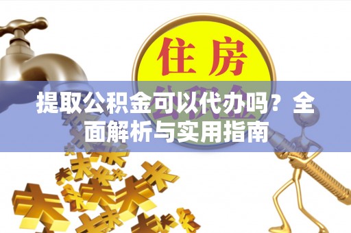正蓝旗提取公积金可以代办吗？全面解析与实用指南