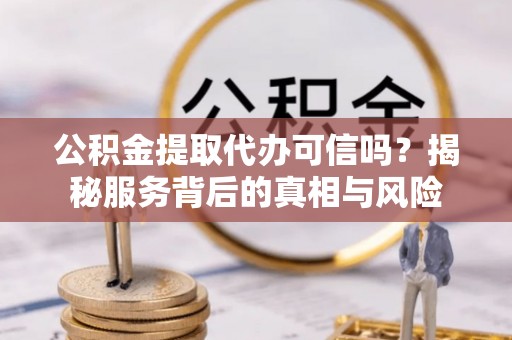 正蓝旗公积金提取代办可信吗？揭秘服务背后的真相与风险