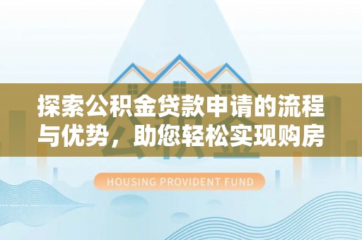 正蓝旗探索公积金贷款申请的流程与优势，助您轻松实现购房梦想