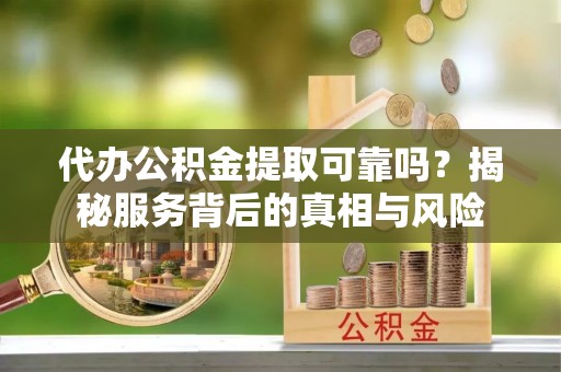 正蓝旗代办公积金提取可靠吗？揭秘服务背后的真相与风险