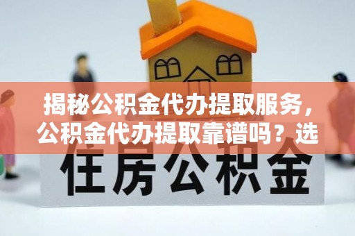 正蓝旗揭秘公积金代办提取服务，公积金代办提取靠谱吗？选择需谨慎