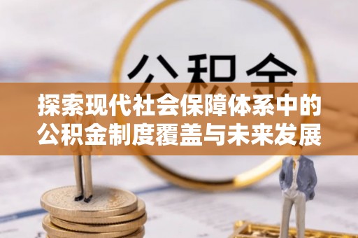 正蓝旗探索现代社会保障体系中的公积金制度覆盖与未来发展