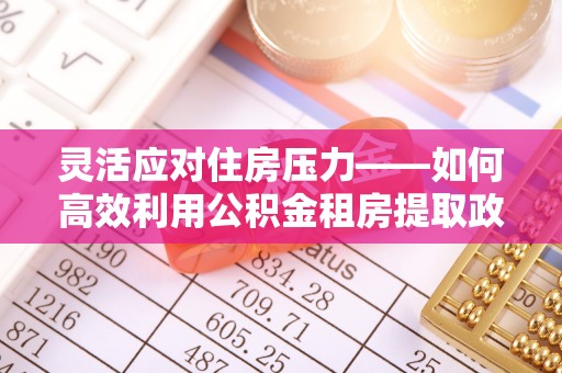 正蓝旗灵活应对住房压力——如何高效利用公积金租房提取政策