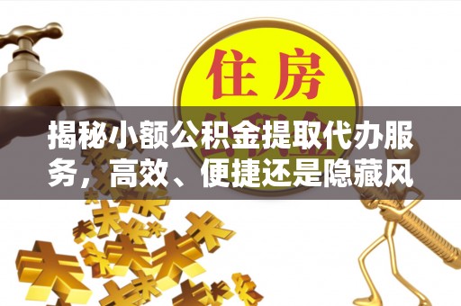 正蓝旗揭秘小额公积金提取代办服务，高效、便捷还是隐藏风险？