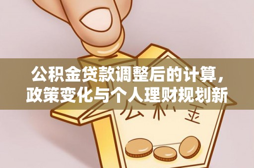 正蓝旗公积金贷款调整后的计算，政策变化与个人理财规划新方向