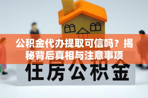 正蓝旗公积金代办提取可信吗？揭秘背后真相与注意事项