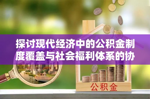 正蓝旗探讨现代经济中的公积金制度覆盖与社会福利体系的协同发展