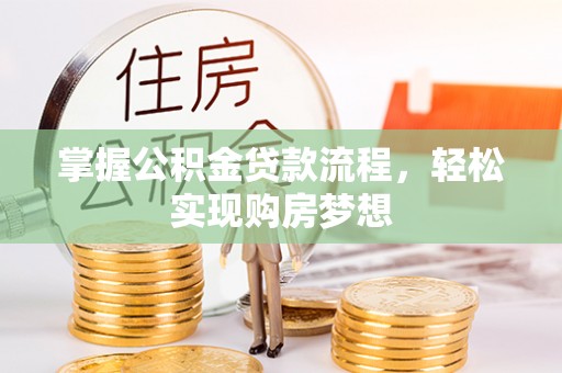 正蓝旗掌握公积金贷款流程，轻松实现购房梦想