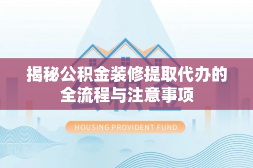 正蓝旗揭秘公积金装修提取代办的全流程与注意事项