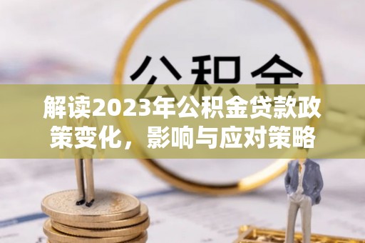 正蓝旗解读2023年公积金贷款政策变化，影响与应对策略