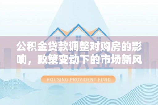 正蓝旗公积金贷款调整对购房的影响，政策变动下的市场新风向