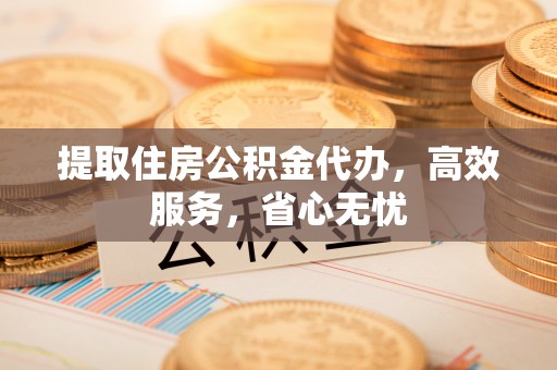 正蓝旗提取住房公积金代办，高效服务，省心无忧