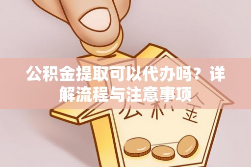正蓝旗公积金提取可以代办吗？详解流程与注意事项