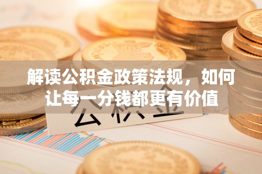 正蓝旗解读公积金政策法规，如何让每一分钱都更有价值