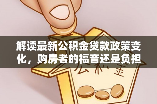 正蓝旗解读最新公积金贷款政策变化，购房者的福音还是负担？